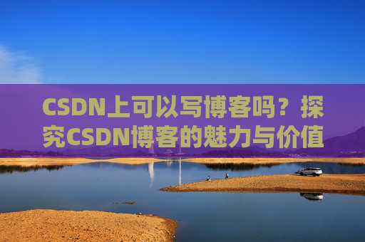 CSDN上可以写博客吗？探究CSDN博客的魅力与价值